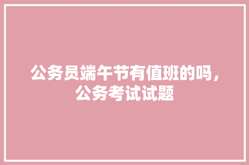 公务员端午节有值班的吗，公务考试试题 大学排名
