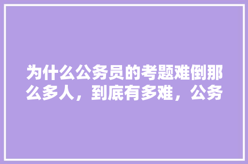为什么公务员的考题难倒那么多人，到底有多难，公务员考试题精选题库 建筑考试