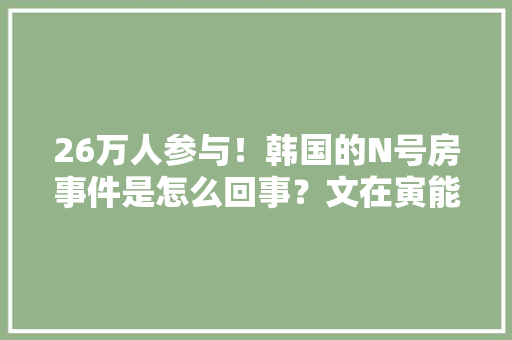 26万人参与！韩国的N号房事件是怎么回事？文在寅能查得清楚吗，公务员考试题知乎