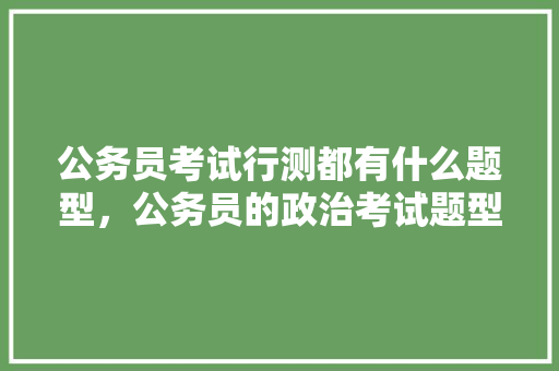 公务员考试行测都有什么题型，公务员的政治考试题型有哪些 公考知识