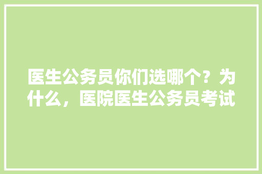 医生公务员你们选哪个？为什么，医院医生公务员考试题目及答案 教育科普