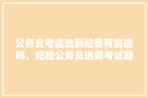 公务员考遴选到纪委有前途吗，纪检公务员选调考试题及答案
