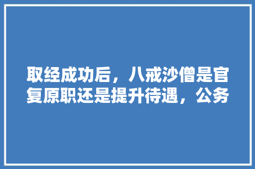 取经成功后，八戒沙僧是官复原职还是提升待遇，公务员考试北极熊 专业填报