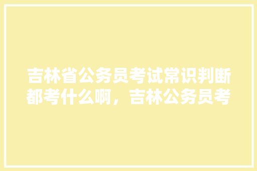 吉林省公务员考试常识判断都考什么啊，吉林公务员考试题型