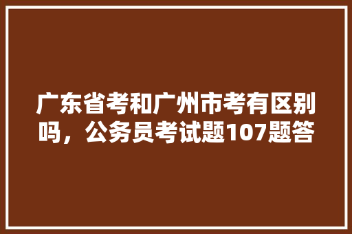 广东省考和广州市考有区别吗，公务员考试题107题答案
