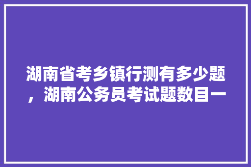 湖南省考乡镇行测有多少题，湖南公务员考试题数目一样吗