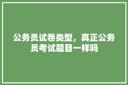 公务员试卷类型，真正公务员考试题目一样吗 专业填报