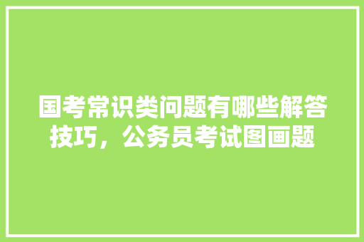 国考常识类问题有哪些解答技巧，公务员考试图画题 公考知识