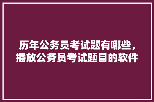 历年公务员考试题有哪些，播放公务员考试题目的软件 大学排名
