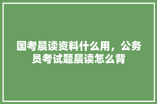 国考晨读资料什么用，公务员考试题晨读怎么背 教育科普