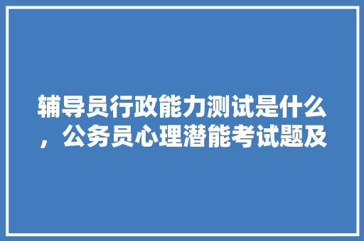 辅导员行政能力测试是什么，公务员心理潜能考试题及答案