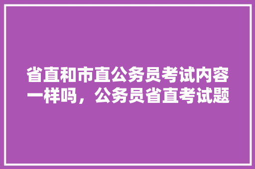 省直和市直公务员考试内容一样吗，公务员省直考试题库及答案 教育科普