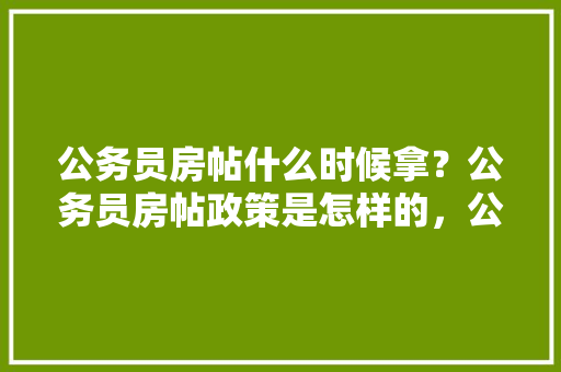 公务员房帖什么时候拿？公务员房帖政策是怎样的，公务员考试题19米的竹竿 大学排名