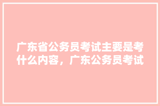 广东省公务员考试主要是考什么内容，广东公务员考试题目 教育科普