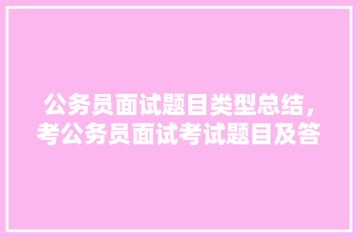 公务员面试题目类型总结，考公务员面试考试题目及答案 专业填报