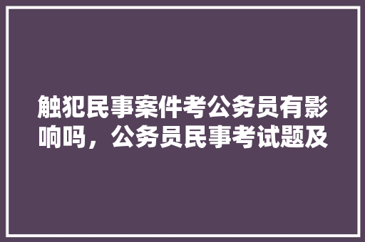 触犯民事案件考公务员有影响吗，公务员民事考试题及答案 教育科普