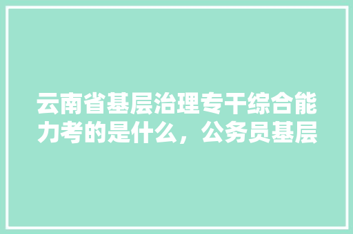 云南省基层治理专干综合能力考的是什么，公务员基层治理考试题目及答案 建筑考试
