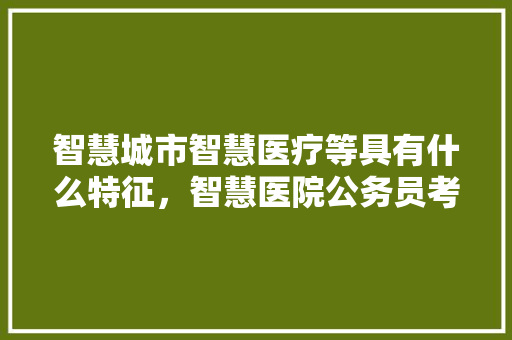 智慧城市智慧医疗等具有什么特征，智慧医院公务员考试题库及答案