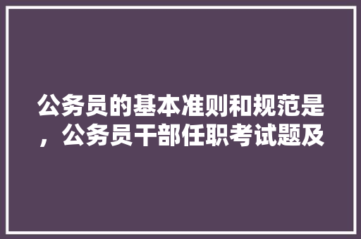 公务员的基本准则和规范是，公务员干部任职考试题及答案