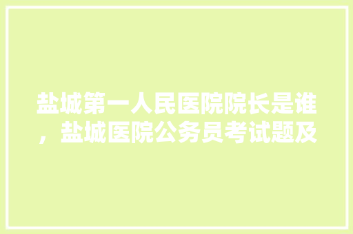 盐城第一人民医院院长是谁，盐城医院公务员考试题及答案