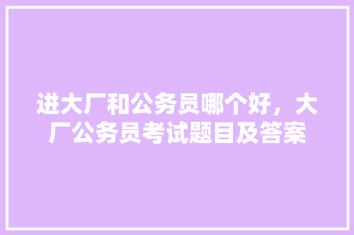 进大厂和公务员哪个好，大厂公务员考试题目及答案 建筑考试
