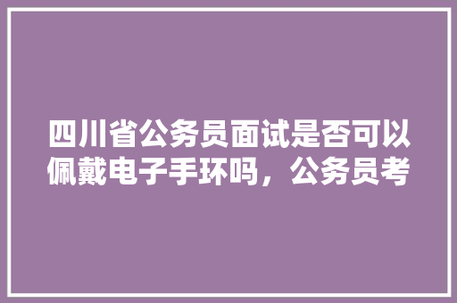 四川省公务员面试是否可以佩戴电子手环吗，公务员考试题电子版