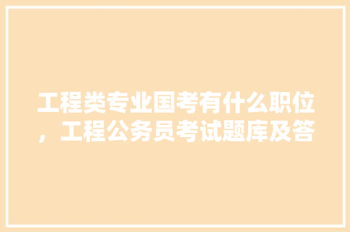 工程类专业国考有什么职位，工程公务员考试题库及答案 教育科普