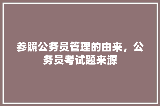 参照公务员管理的由来，公务员考试题来源
