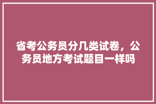 省考公务员分几类试卷，公务员地方考试题目一样吗 大学排名