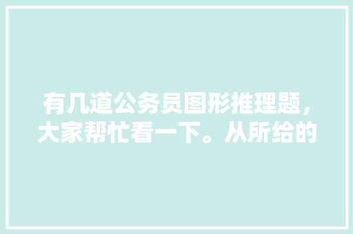 有几道公务员图形推理题，大家帮忙看一下。从所给的四个选项中，选择最合适的一个，考试题图形公务员怎么做 公考知识
