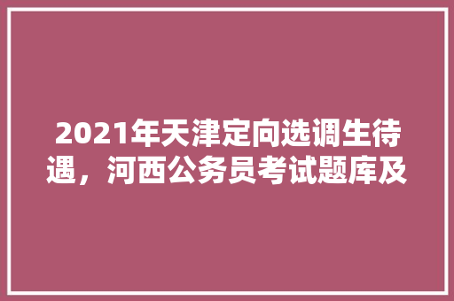 2021年天津定向选调生待遇，河西公务员考试题库及答案 教育科普