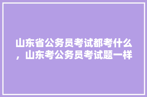 山东省公务员考试都考什么，山东考公务员考试题一样吗 大学排名