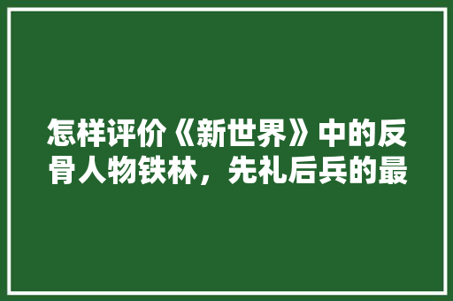 怎样评价《新世界》中的反骨人物铁林，先礼后兵的最好解释 专业填报