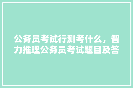 公务员考试行测考什么，智力推理公务员考试题目及答案 教育科普