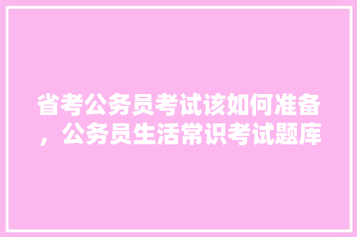 省考公务员考试该如何准备，公务员生活常识考试题库及答案