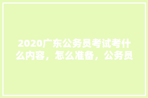 2020广东公务员考试考什么内容，怎么准备，公务员比喻词 建筑考试