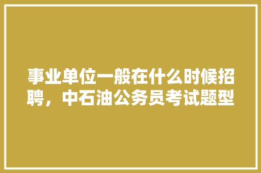 事业单位一般在什么时候招聘，中石油公务员考试题型分布 公考知识