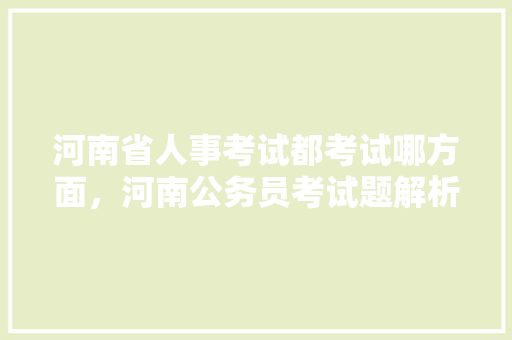 河南省人事考试都考试哪方面，河南公务员考试题解析及答案 教育科普