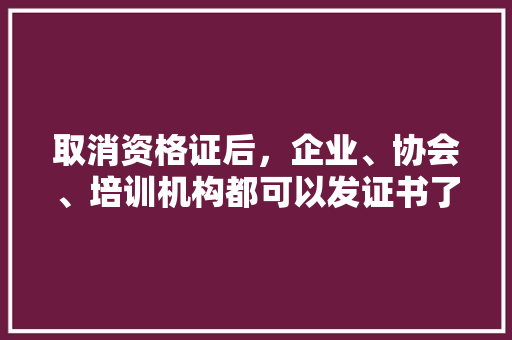 取消资格证后，企业、协会、培训机构都可以发证书了，权威性如何，公务员考试抽屉原理 建筑考试