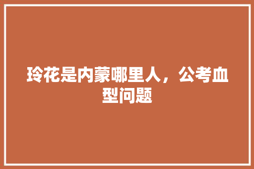 玲花是内蒙哪里人，公考血型问题 大学排名