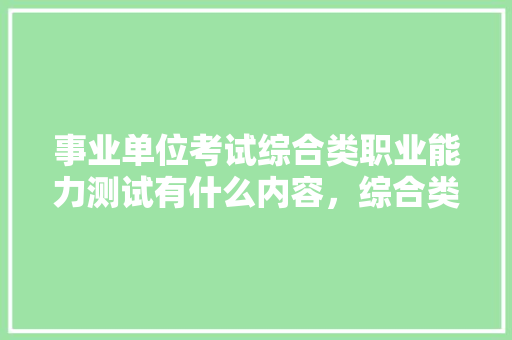 事业单位考试综合类职业能力测试有什么内容，综合类公务员考试题库及答案 大学排名