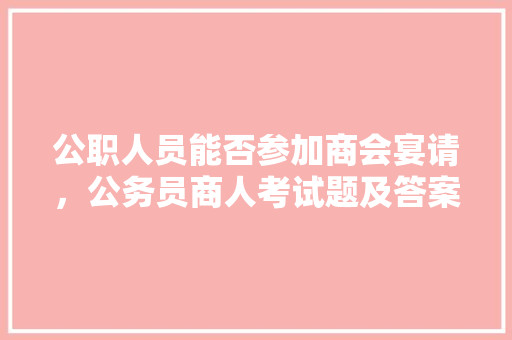公职人员能否参加商会宴请，公务员商人考试题及答案 大学排名