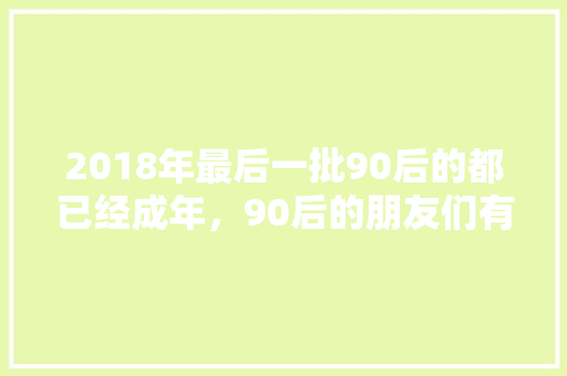 2018年最后一批90后的都已经成年，90后的朋友们有何感想，亭台公务员考试题库及答案