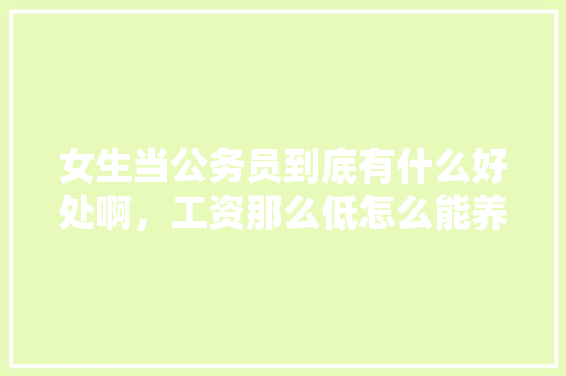 女生当公务员到底有什么好处啊，工资那么低怎么能养活自己，公务员笔试女生厉害
