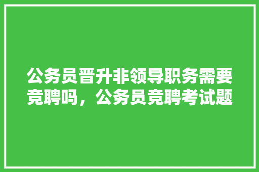 公务员晋升非领导职务需要竞聘吗，公务员竞聘考试题及答案 教育科普