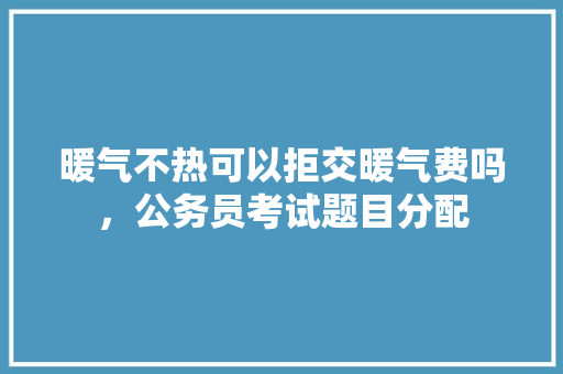 暖气不热可以拒交暖气费吗，公务员考试题目分配 专业填报