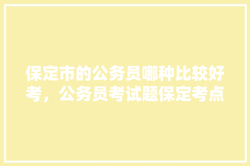 保定市的公务员哪种比较好考，公务员考试题保定考点在哪 教育科普