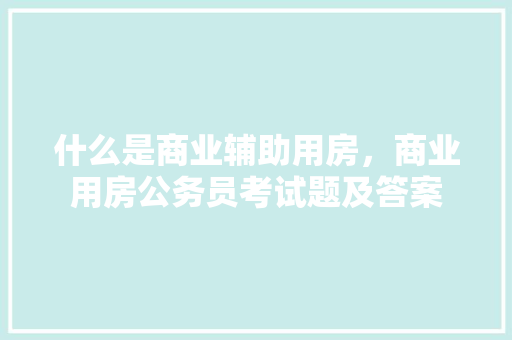 什么是商业辅助用房，商业用房公务员考试题及答案 专业填报
