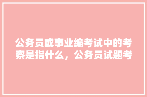公务员或事业编考试中的考察是指什么，公务员试题考察什么 建筑考试