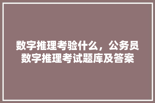 数字推理考验什么，公务员数字推理考试题库及答案 大学排名
